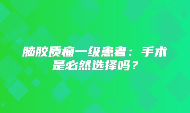 脑胶质瘤一级患者：手术是必然选择吗？