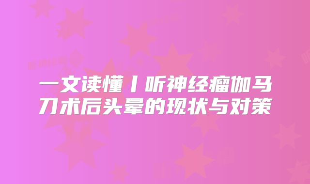 一文读懂丨听神经瘤伽马刀术后头晕的现状与对策