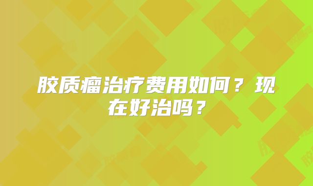 胶质瘤治疗费用如何？现在好治吗？