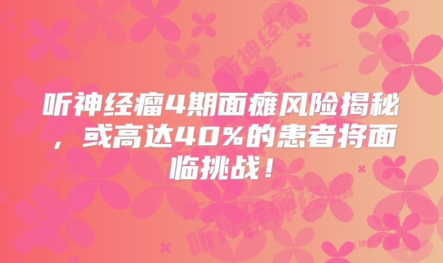 听神经瘤4期面瘫风险揭秘，或高达40%的患者将面临挑战！
