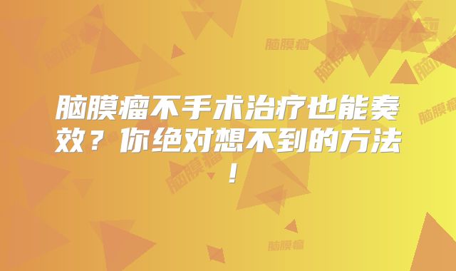脑膜瘤不手术治疗也能奏效？你绝对想不到的方法！