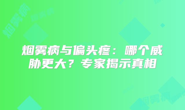烟雾病与偏头疼：哪个威胁更大？专家揭示真相