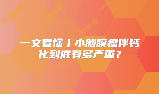 一文看懂丨小脑膜瘤伴钙化到底有多严重？
