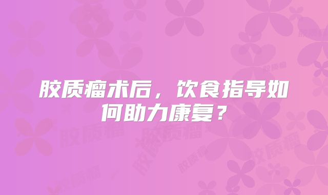 胶质瘤术后，饮食指导如何助力康复？