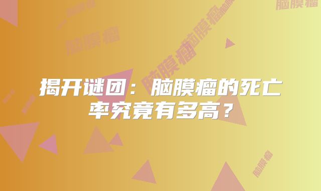 揭开谜团：脑膜瘤的死亡率究竟有多高？