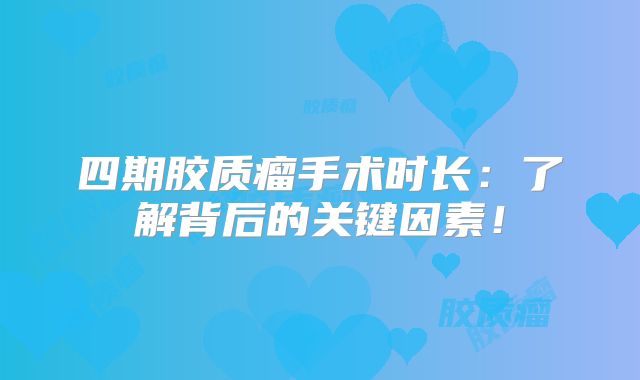 四期胶质瘤手术时长：了解背后的关键因素！