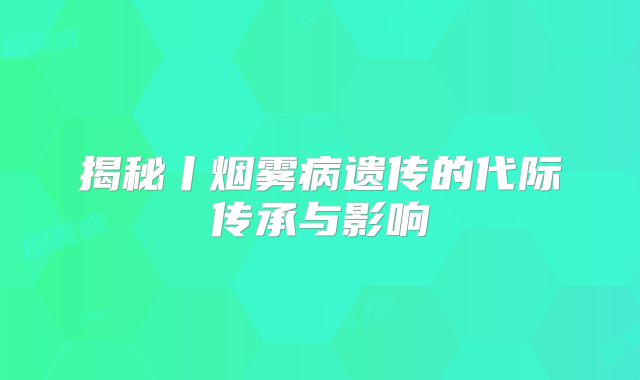 揭秘丨烟雾病遗传的代际传承与影响
