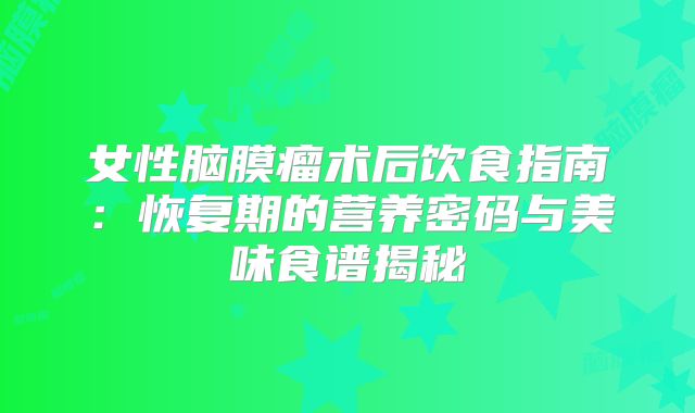 女性脑膜瘤术后饮食指南：恢复期的营养密码与美味食谱揭秘