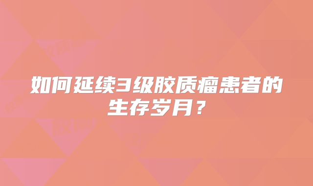 如何延续3级胶质瘤患者的生存岁月？