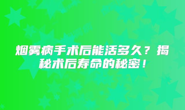 烟雾病手术后能活多久？揭秘术后寿命的秘密！