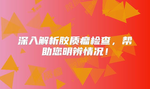 深入解析胶质瘤检查，帮助您明辨情况！
