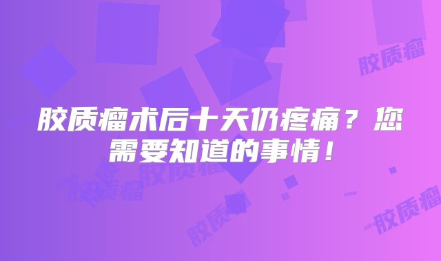胶质瘤术后十天仍疼痛？您需要知道的事情！