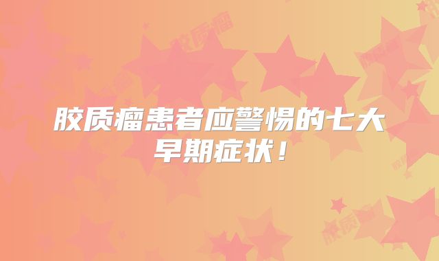胶质瘤患者应警惕的七大早期症状！