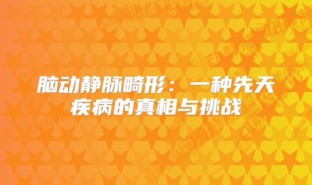 脑动静脉畸形：一种先天疾病的真相与挑战