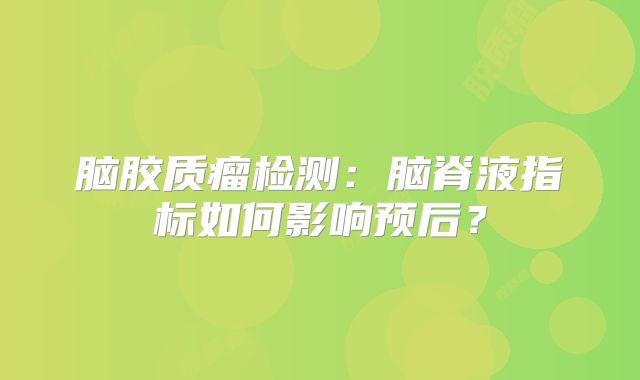 脑胶质瘤检测：脑脊液指标如何影响预后？