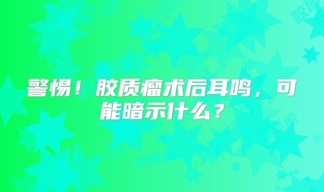 警惕！胶质瘤术后耳鸣，可能暗示什么？