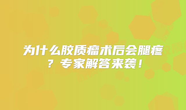 为什么胶质瘤术后会腿疼？专家解答来袭！