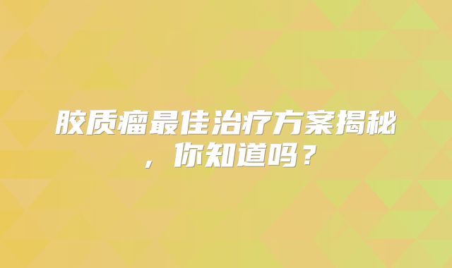 胶质瘤最佳治疗方案揭秘，你知道吗？