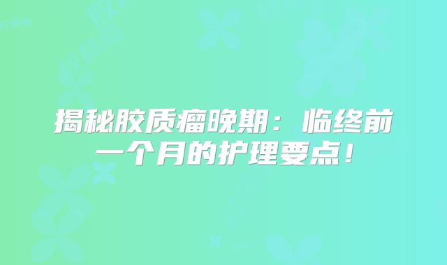 揭秘胶质瘤晚期：临终前一个月的护理要点！
