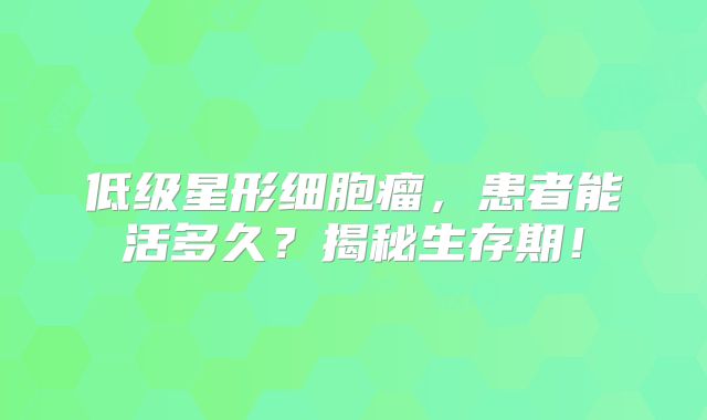 低级星形细胞瘤，患者能活多久？揭秘生存期！