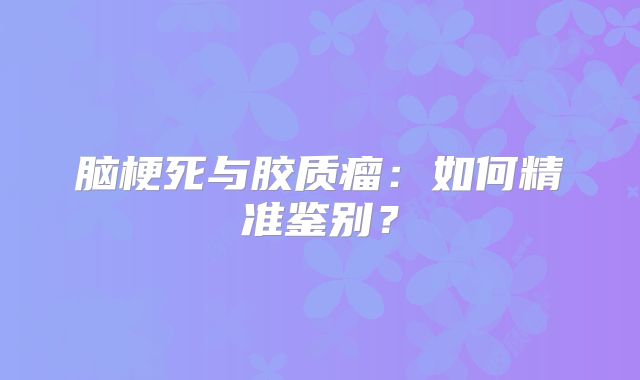 脑梗死与胶质瘤：如何精准鉴别？