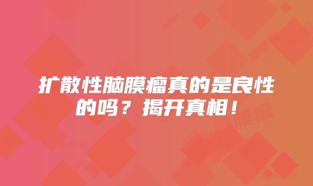 扩散性脑膜瘤真的是良性的吗？揭开真相！
