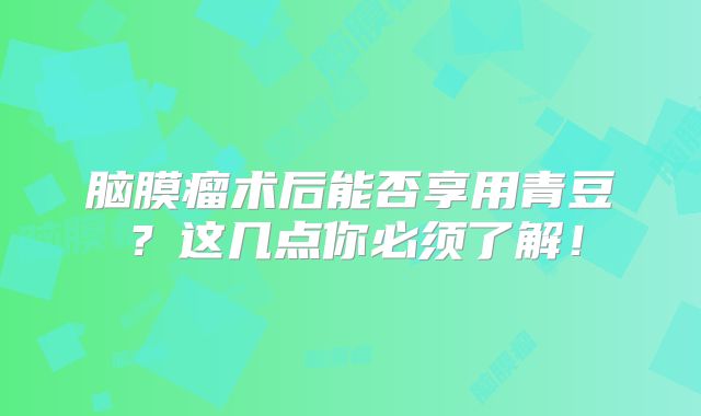 脑膜瘤术后能否享用青豆？这几点你必须了解！