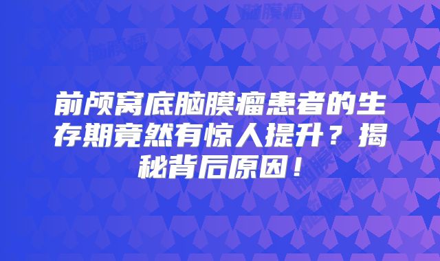 前颅窝底脑膜瘤患者的生存期竟然有惊人提升？揭秘背后原因！