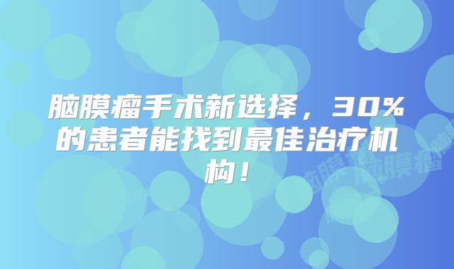 脑膜瘤手术新选择，30%的患者能找到最佳治疗机构！