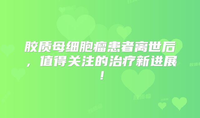 胶质母细胞瘤患者离世后，值得关注的治疗新进展！