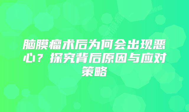脑膜瘤术后为何会出现恶心？探究背后原因与应对策略