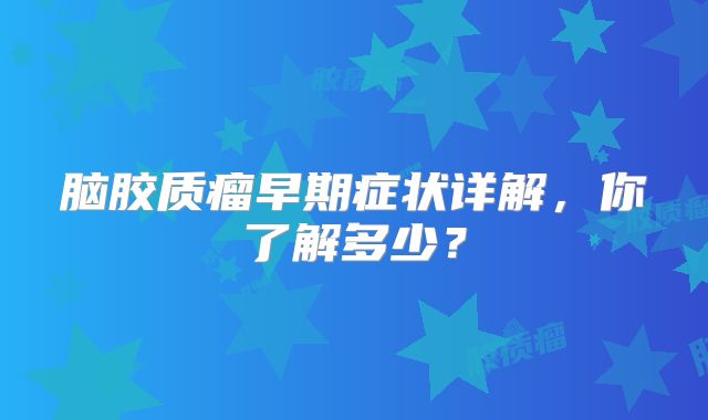 脑胶质瘤早期症状详解，你了解多少？