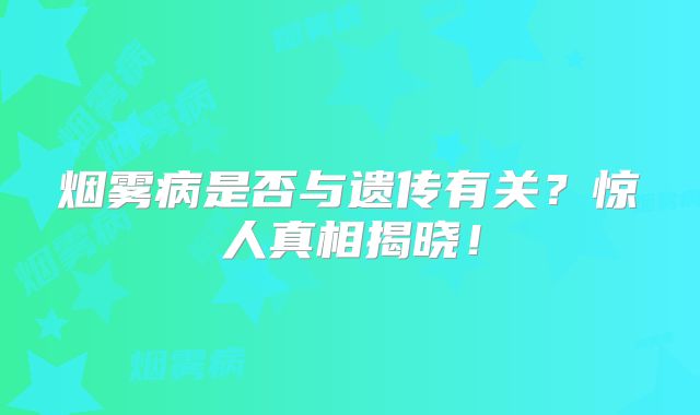 烟雾病是否与遗传有关？惊人真相揭晓！