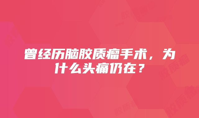 曾经历脑胶质瘤手术，为什么头痛仍在？