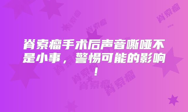 脊索瘤手术后声音嘶哑不是小事，警惕可能的影响！