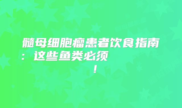髓母细胞瘤患者饮食指南：这些鱼类必须 избегерть！