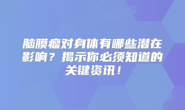 脑膜瘤对身体有哪些潜在影响？揭示你必须知道的关键资讯！
