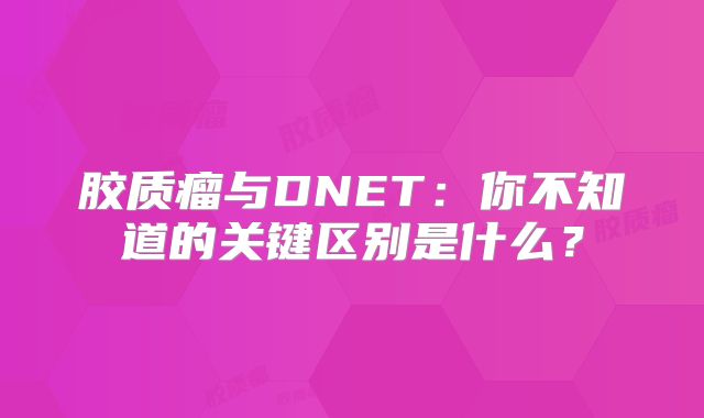 胶质瘤与DNET：你不知道的关键区别是什么？
