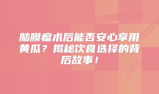 脑膜瘤术后能否安心享用黄瓜？揭秘饮食选择的背后故事！