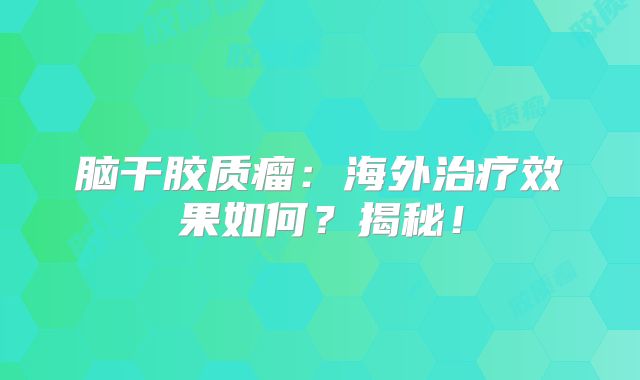脑干胶质瘤：海外治疗效果如何？揭秘！