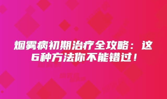 烟雾病初期治疗全攻略：这6种方法你不能错过！