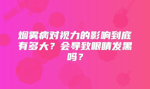烟雾病对视力的影响到底有多大？会导致眼睛发黑吗？