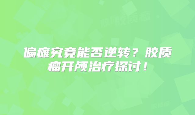 偏瘫究竟能否逆转？胶质瘤开颅治疗探讨！