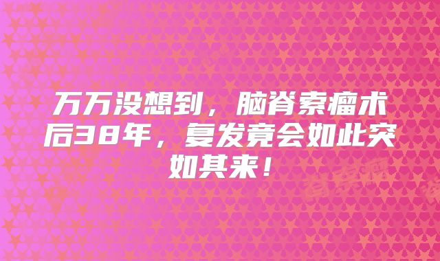 万万没想到，脑脊索瘤术后38年，复发竟会如此突如其来！
