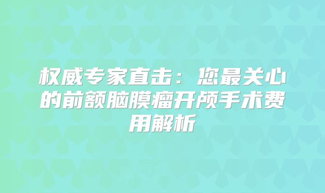 权威专家直击：您最关心的前额脑膜瘤开颅手术费用解析