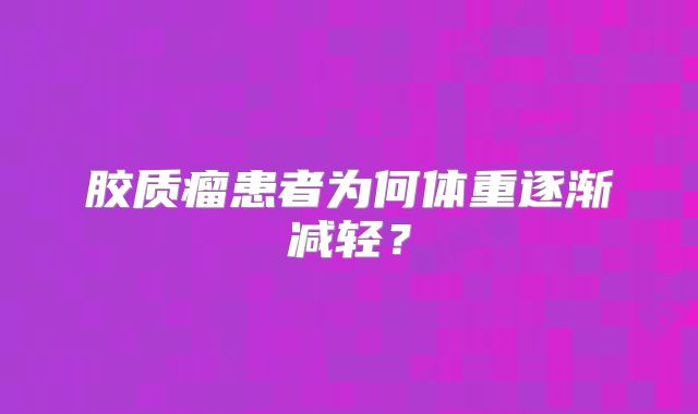 胶质瘤患者为何体重逐渐减轻？