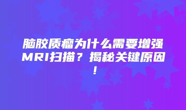 脑胶质瘤为什么需要增强MRI扫描？揭秘关键原因！