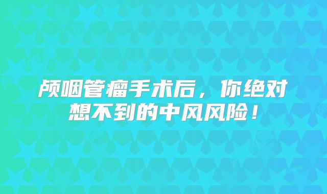 颅咽管瘤手术后，你绝对想不到的中风风险！