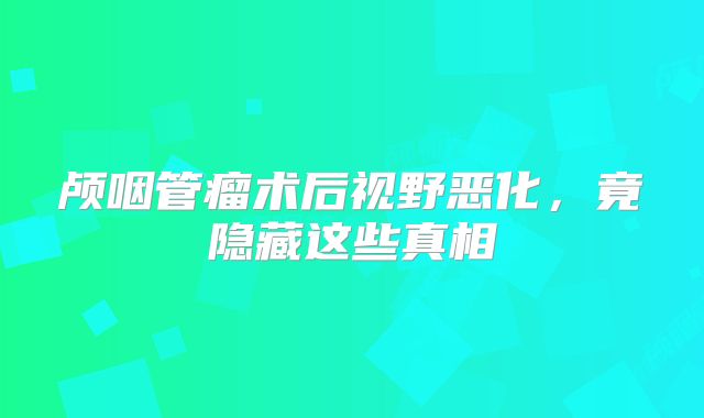 颅咽管瘤术后视野恶化，竟隐藏这些真相