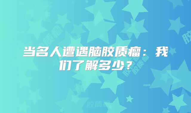 当名人遭遇脑胶质瘤：我们了解多少？
